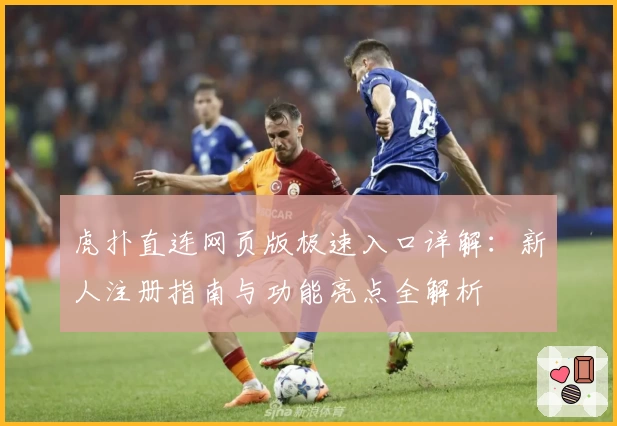 虎扑直连网页版极速入口详解:新人注册指南与功能亮点全解析