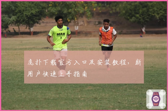 虎扑下载官方入口及安装教程，新用户快速上手指南