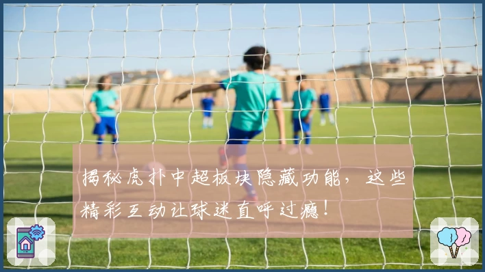 揭秘虎扑中超板块隐藏功能，这些精彩互动让球迷直呼过瘾！
