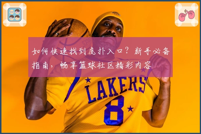 如何快速找到虎扑入口？新手必备指南，畅享篮球社区精彩内容