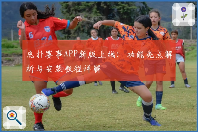 虎扑赛事APP新版上线:功能亮点解析与安装教程详解