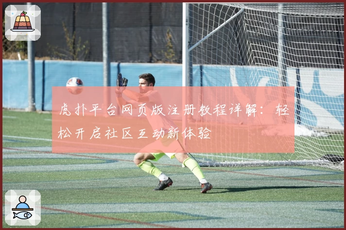 虎扑平台网页版注册教程详解：轻松开启社区互动新体验