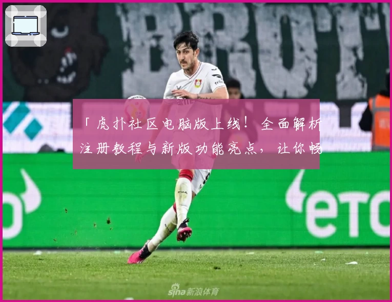 「虎扑社区电脑版上线！全面解析注册教程与新版功能亮点，让你畅享热血体育互动体验」