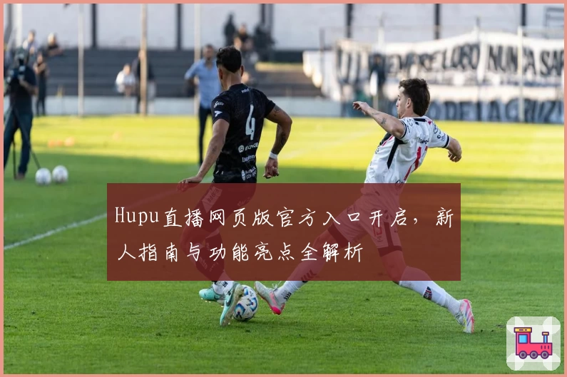 Hupu直播网页版官方入口开启,新人指南与功能亮点全解析