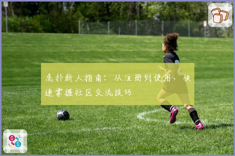 虎扑新人指南：从注册到使用，快速掌握社区交流技巧