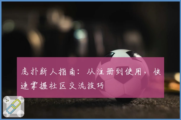 虎扑新人指南：从注册到使用，快速掌握社区交流技巧