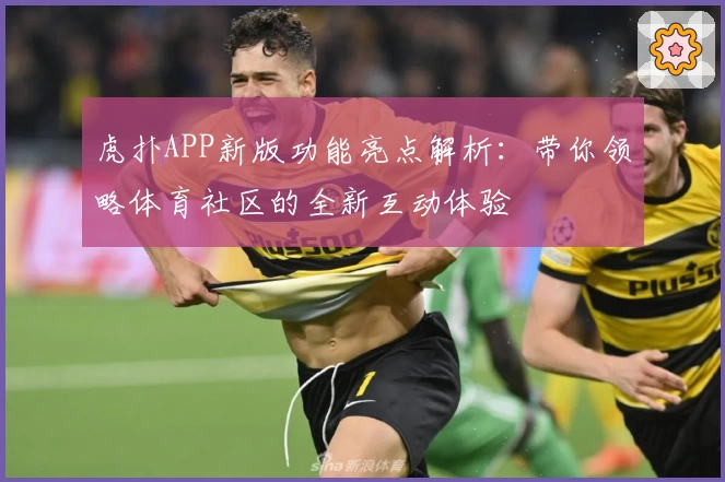 虎扑APP新版功能亮点解析：带你领略体育社区的全新互动体验