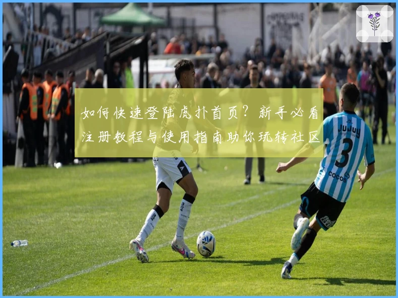 如何快速登陆虎扑首页？新手必看注册教程与使用指南助你玩转社区