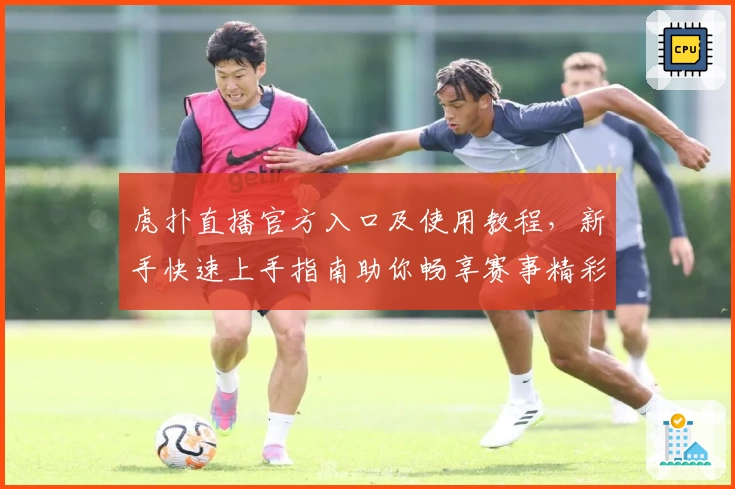 虎扑直播官方入口及使用教程，新手快速上手指南助你畅享赛事精彩