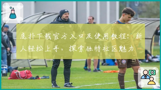 虎扑下载官方入口及使用教程：新人轻松上手，探索独特社区魅力