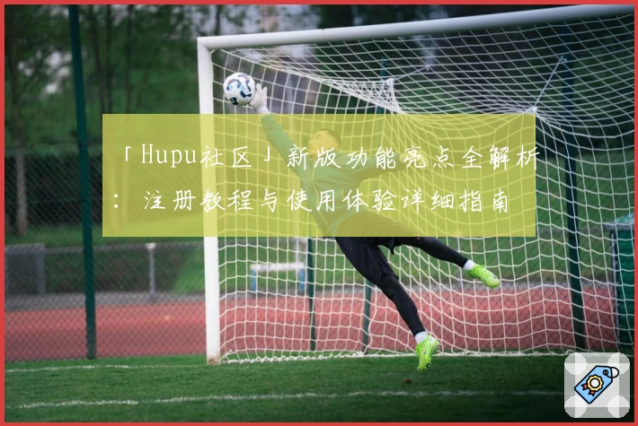 「Hupu社区」新版功能亮点全解析：注册教程与使用体验详细指南