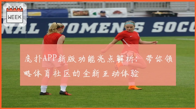 虎扑APP新版功能亮点解析：带你领略体育社区的全新互动体验