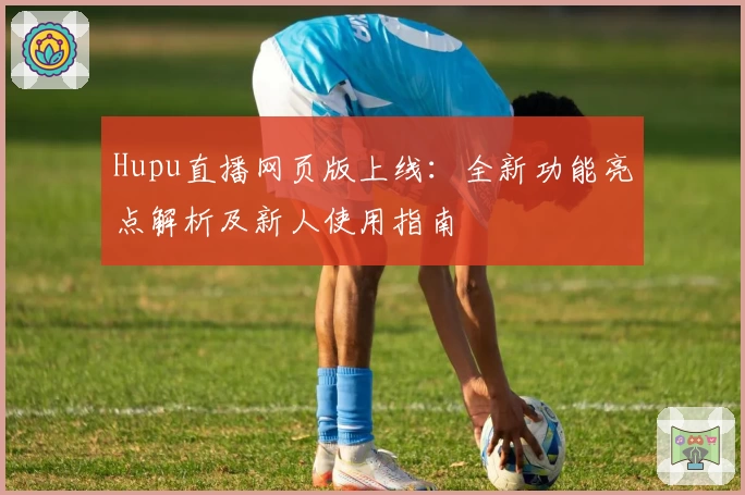 Hupu直播网页版上线:全新功能亮点解析及新人使用指南