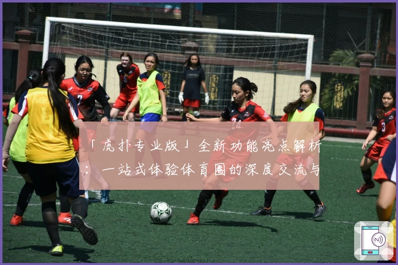 「虎扑专业版」全新功能亮点解析：一站式体验体育圈的深度交流与权威内容