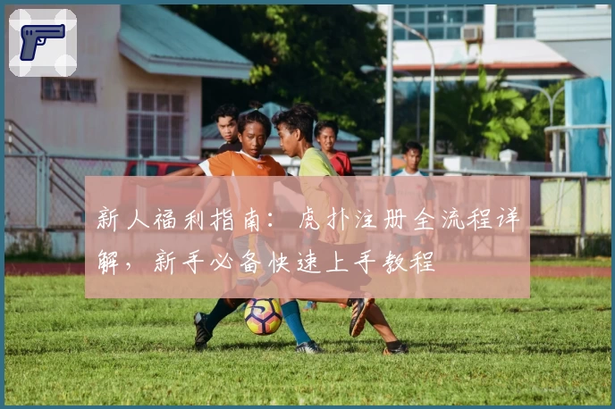 新人福利指南：虎扑注册全流程详解，新手必备快速上手教程