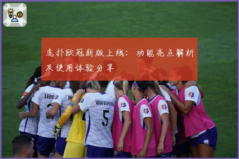 虎扑欧冠新版上线：功能亮点解析及使用体验分享