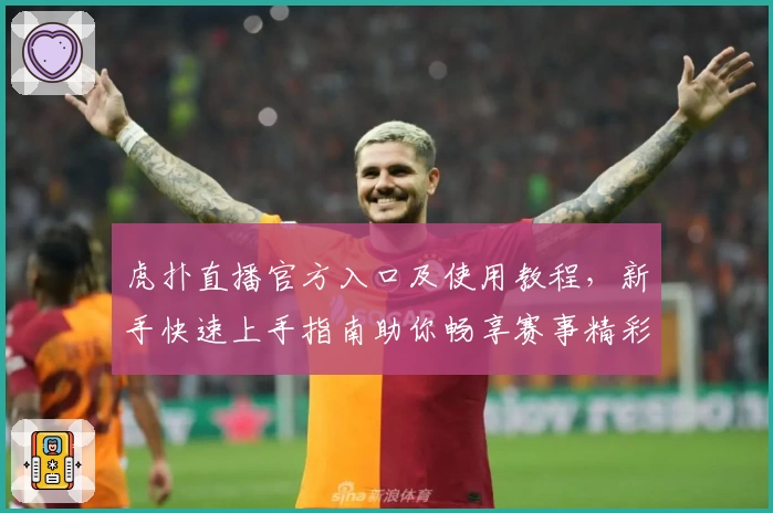 虎扑直播官方入口及使用教程，新手快速上手指南助你畅享赛事精彩