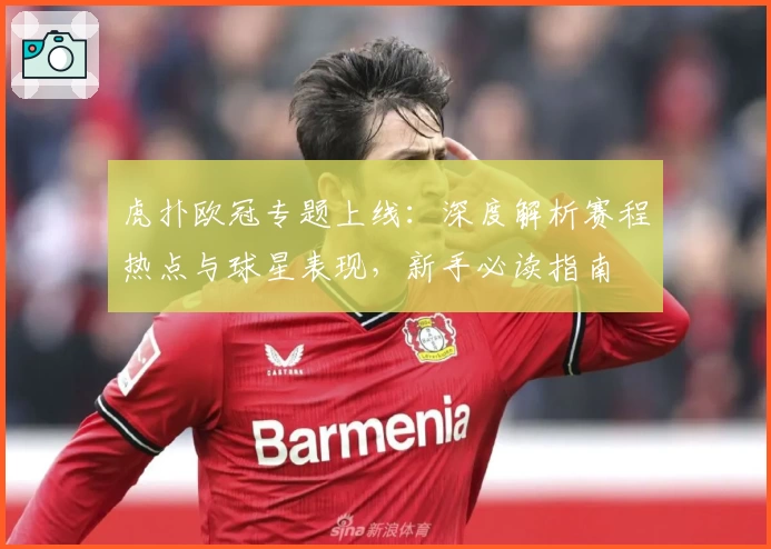 虎扑欧冠专题上线：深度解析赛程热点与球星表现，新手必读指南