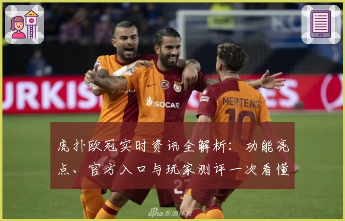 虎扑欧冠实时资讯全解析：功能亮点、官方入口与玩家测评一次看懂