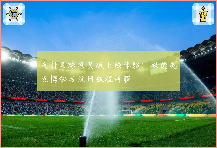 虎扑足球网页版上线体验：功能亮点揭秘与注册教程详解