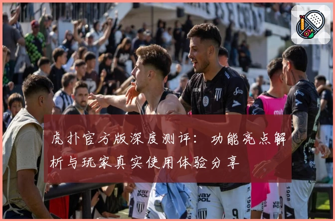 虎扑官方版深度测评：功能亮点解析与玩家真实使用体验分享