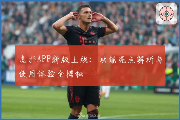 虎扑APP新版上线：功能亮点解析与使用体验全揭秘