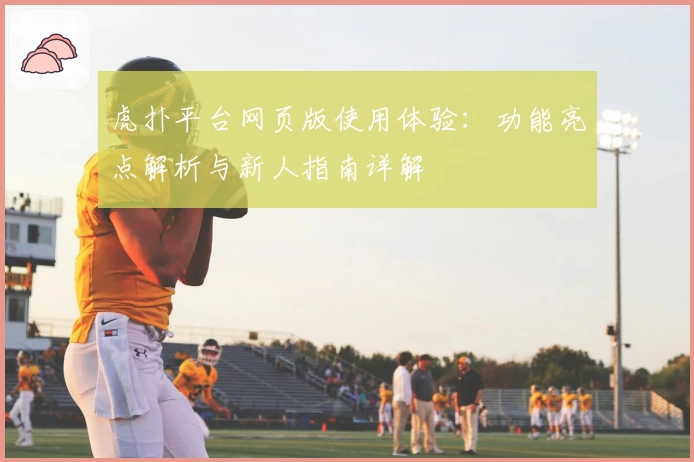 虎扑平台网页版使用体验：功能亮点解析与新人指南详解