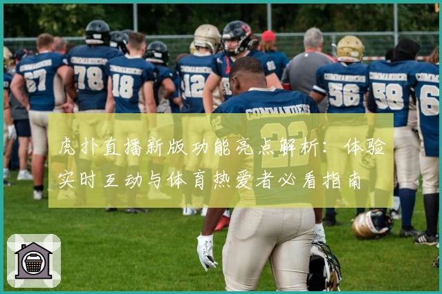 虎扑直播新版功能亮点解析：体验实时互动与体育热爱者必看指南