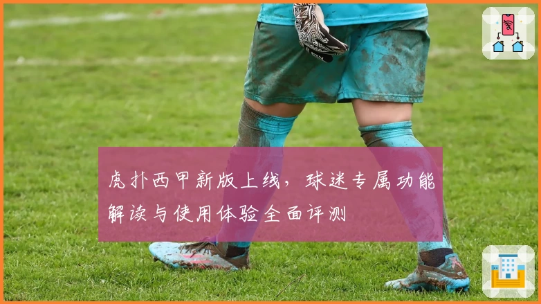 虎扑西甲新版上线，球迷专属功能解读与使用体验全面评测