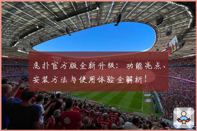 虎扑官方版全新升级：功能亮点、安装方法与使用体验全解析！