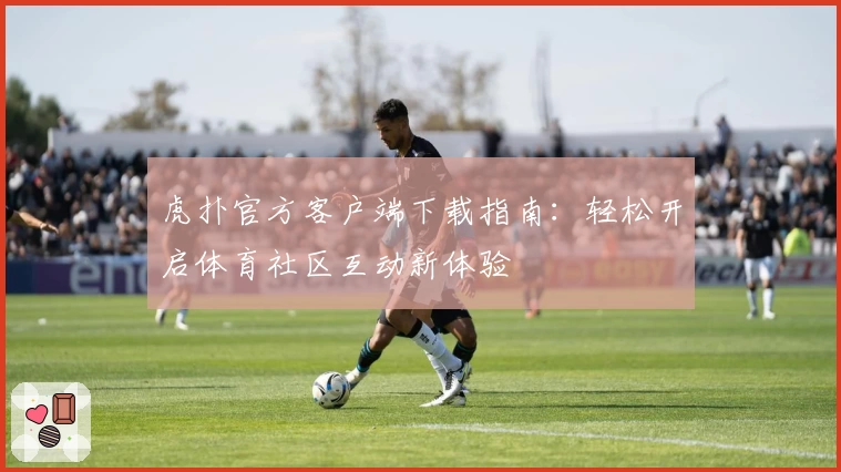 虎扑官方客户端下载指南：轻松开启体育社区互动新体验